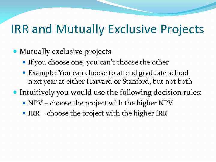 IRR and Mutually Exclusive Projects Mutually exclusive projects If you choose one, you can’t