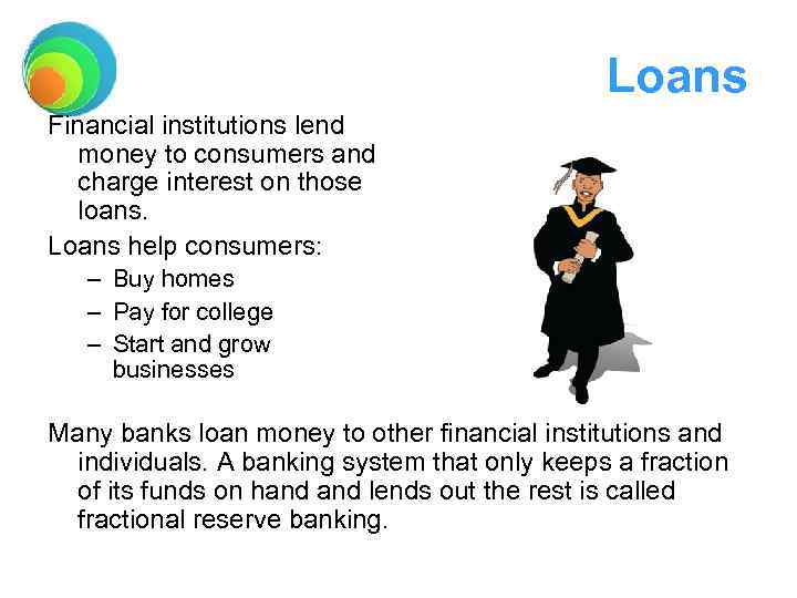 Loans Financial institutions lend money to consumers and charge interest on those loans. Loans