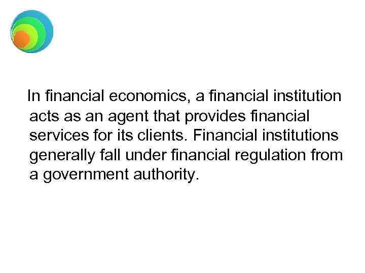 In financial economics, a financial institution acts as an agent that provides financial services