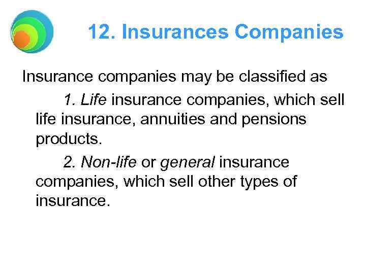 12. Insurances Companies Insurance companies may be classified as 1. Life insurance companies, which