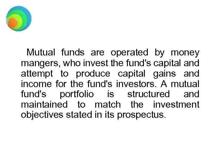 Mutual funds are operated by money mangers, who invest the fund's capital and attempt