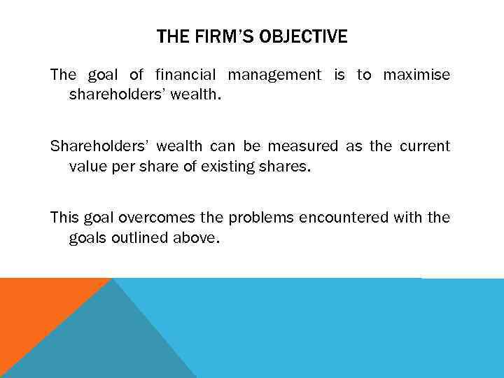 THE FIRM’S OBJECTIVE The goal of financial management is to maximise shareholders’ wealth. Shareholders’