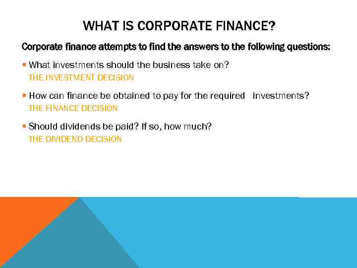 WHAT IS CORPORATE FINANCE? Corporate finance attempts to find the answers to the following