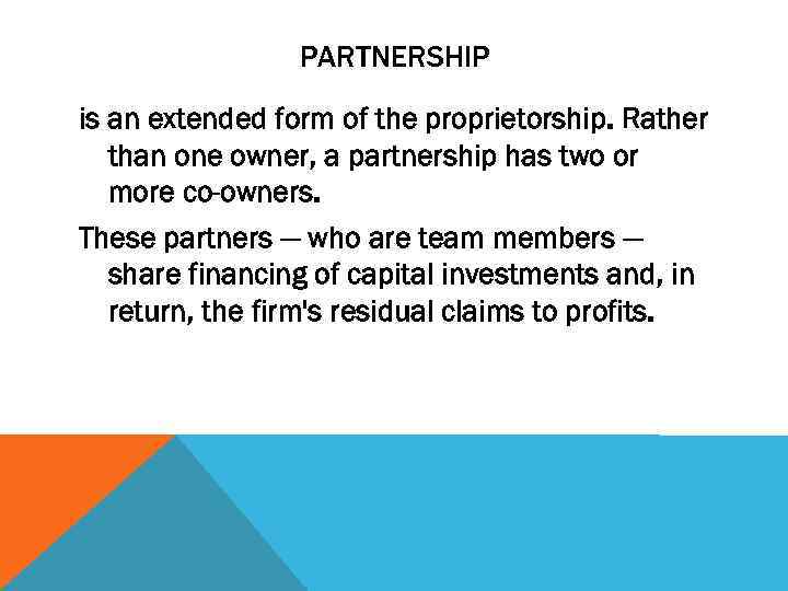 PARTNERSHIP is an extended form of the proprietorship. Rather than one owner, a partnership