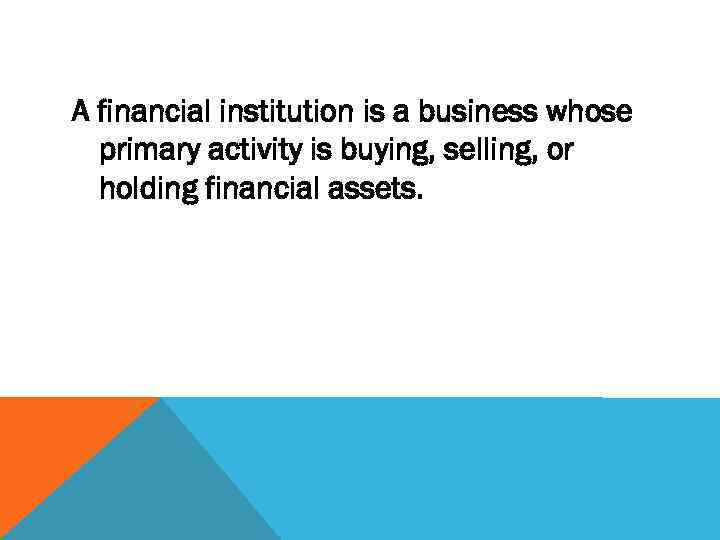 A financial institution is a business whose primary activity is buying, selling, or holding