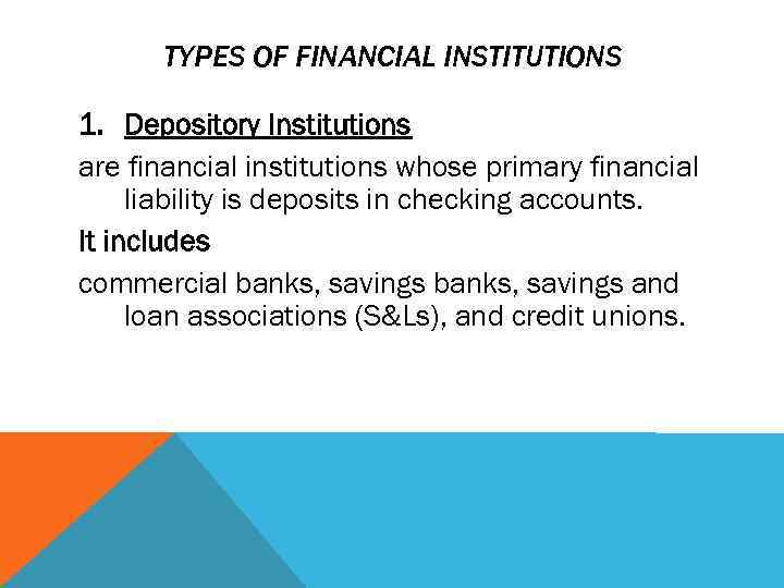 TYPES OF FINANCIAL INSTITUTIONS 1. Depository Institutions are financial institutions whose primary financial liability