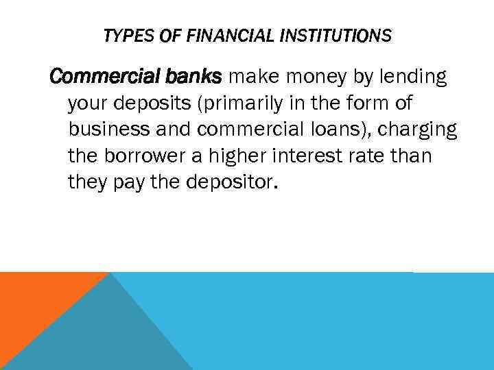 TYPES OF FINANCIAL INSTITUTIONS Commercial banks make money by lending your deposits (primarily in