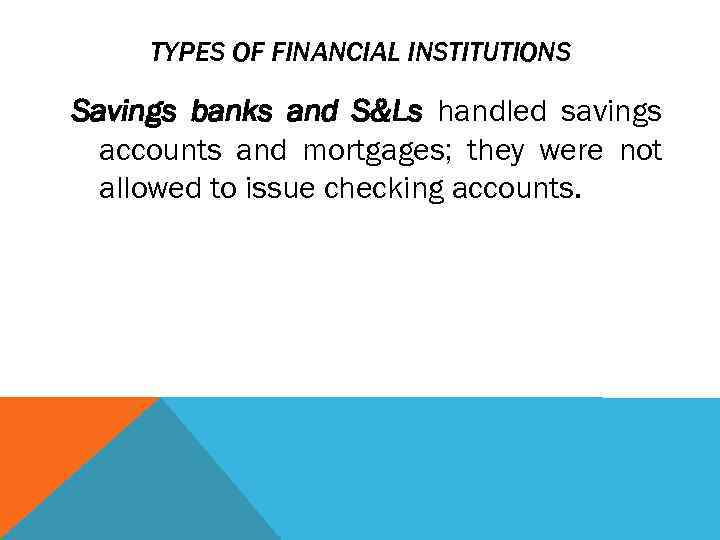 TYPES OF FINANCIAL INSTITUTIONS Savings banks and S&Ls handled savings accounts and mortgages; they