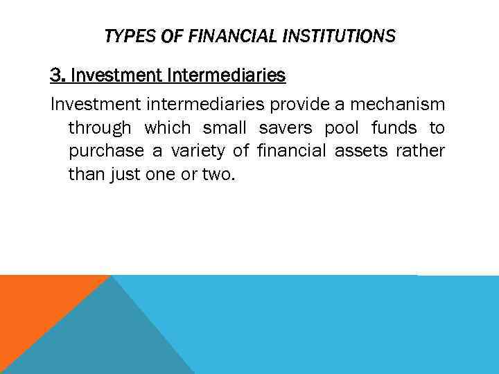 TYPES OF FINANCIAL INSTITUTIONS 3. Investment Intermediaries Investment intermediaries provide a mechanism through which