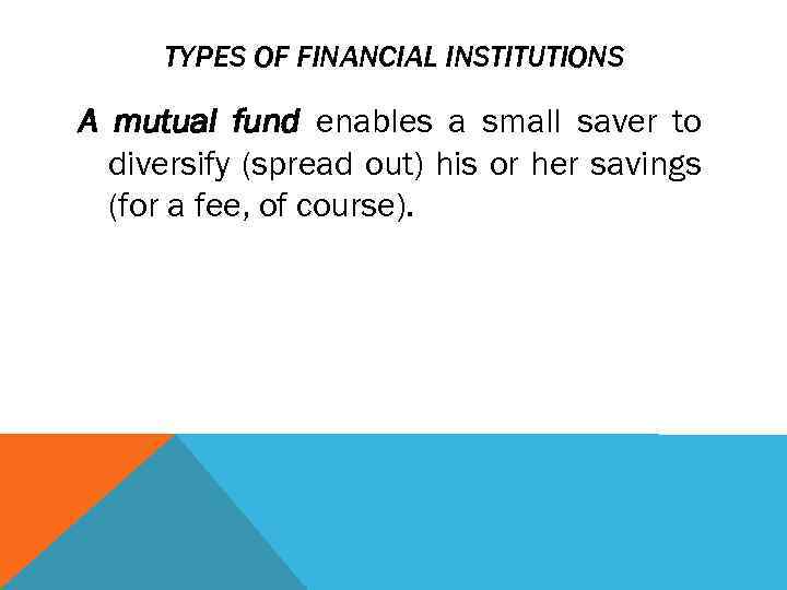 TYPES OF FINANCIAL INSTITUTIONS A mutual fund enables a small saver to diversify (spread