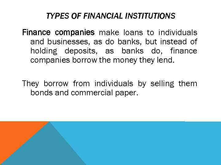 TYPES OF FINANCIAL INSTITUTIONS Finance companies make loans to individuals and businesses, as do