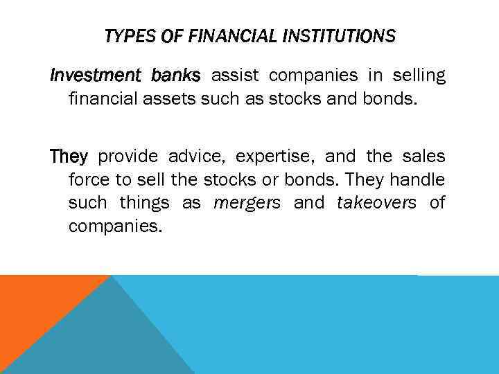 TYPES OF FINANCIAL INSTITUTIONS Investment banks assist companies in selling financial assets such as