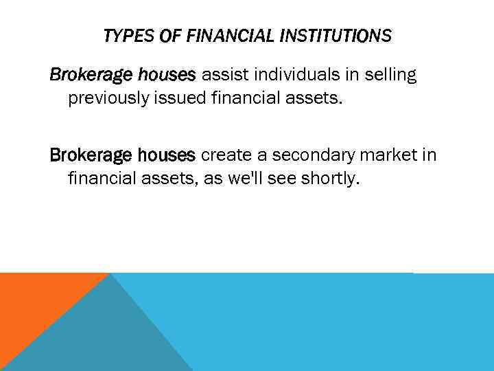 TYPES OF FINANCIAL INSTITUTIONS Brokerage houses assist individuals in selling previously issued financial assets.