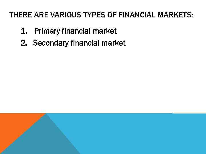 THERE ARE VARIOUS TYPES OF FINANCIAL MARKETS: 1. Primary financial market 2. Secondary financial