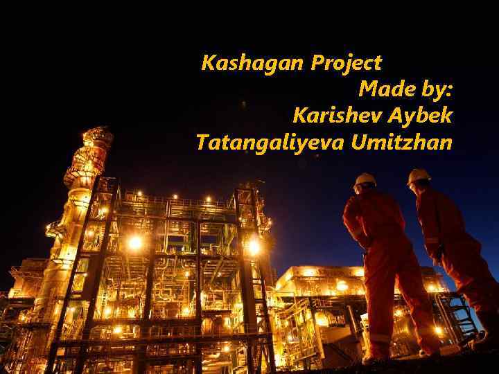 Kashagan Project Made by: Karishev Aybek Tatangaliyeva Umitzhan 