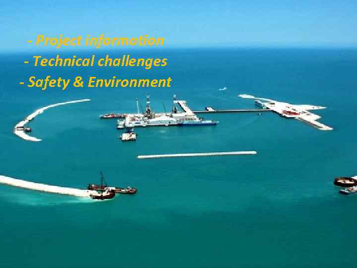 - Project information - Technical challenges - Safety & Environment 