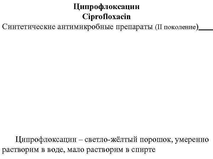 Ципрофлоксацин Ciprofloxacin Синтетические антимикробные препараты (II поколение) Ципрофлоксацин – светло-жёлтый порошок, умеренно растворим в
