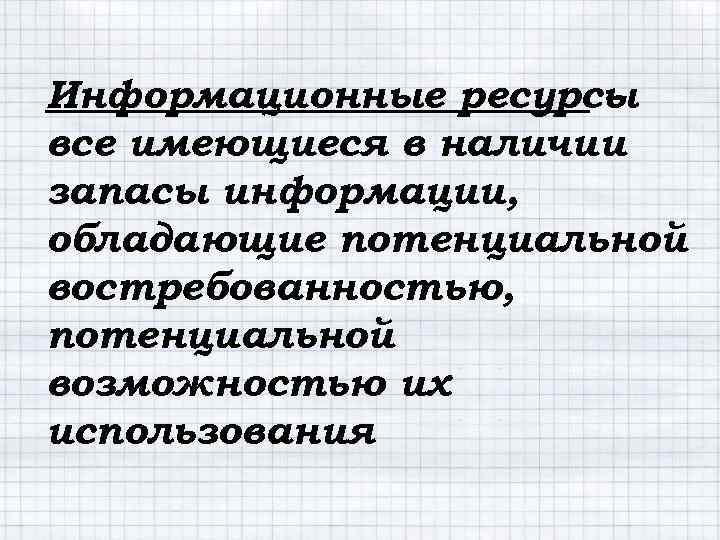 Информационные ресурсы – все имеющиеся в наличии запасы информации, обладающие потенциальной востребованностью, потенциальной возможностью