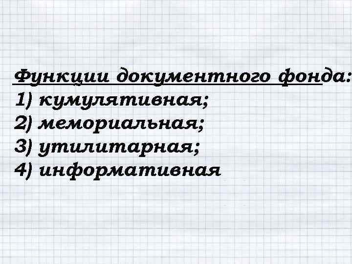 Функции документного фонда: 1) кумулятивная; 2) мемориальная; 3) утилитарная; 4) информативная 