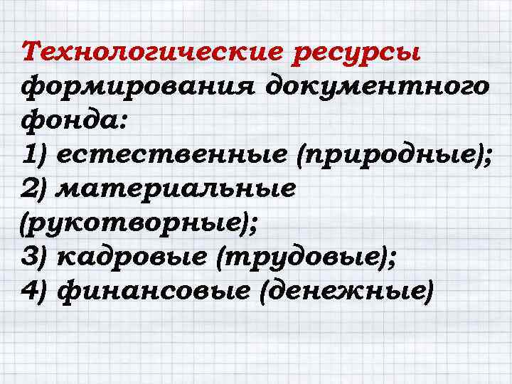 Технологические ресурсы формирования документного фонда: 1) естественные (природные); 2) материальные (рукотворные); 3) кадровые (трудовые);