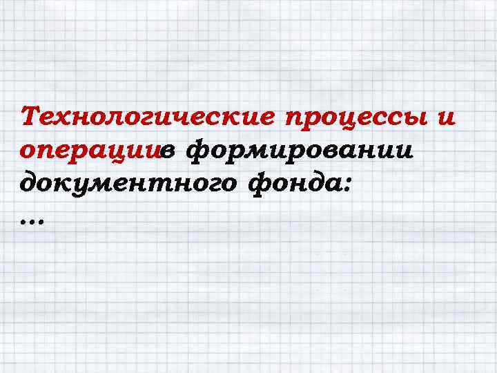 Технологические процессы и операциив формировании документного фонда: … 