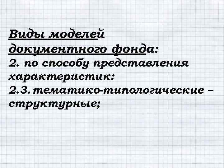 Виды моделей документного фонда: 2. по способу представления характеристик: 2. 3. тематико-типологические – структурные;