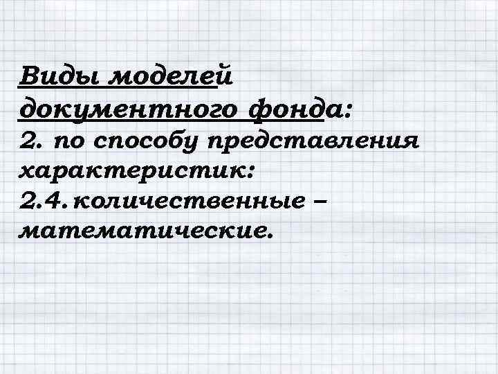 Виды моделей документного фонда: 2. по способу представления характеристик: 2. 4. количественные – математические.