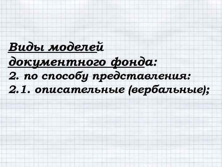 Виды моделей документного фонда: 2. по способу представления: 2. 1. описательные (вербальные); 