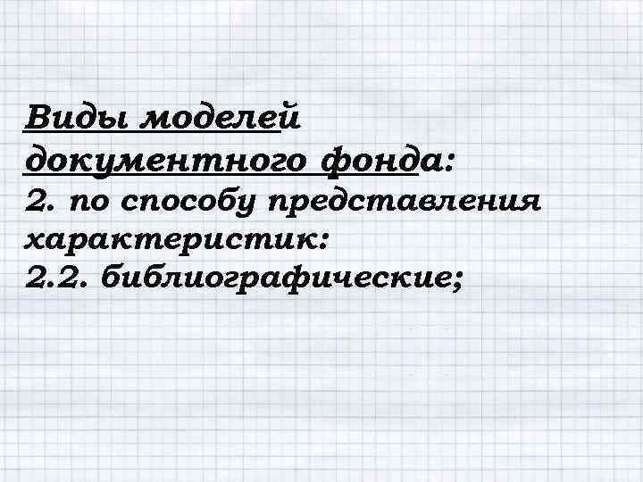 Виды моделей документного фонда: 2. по способу представления характеристик: 2. 2. библиографические; 