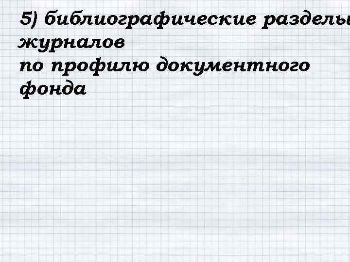 5) библиографические разделы журналов по профилю документного фонда 