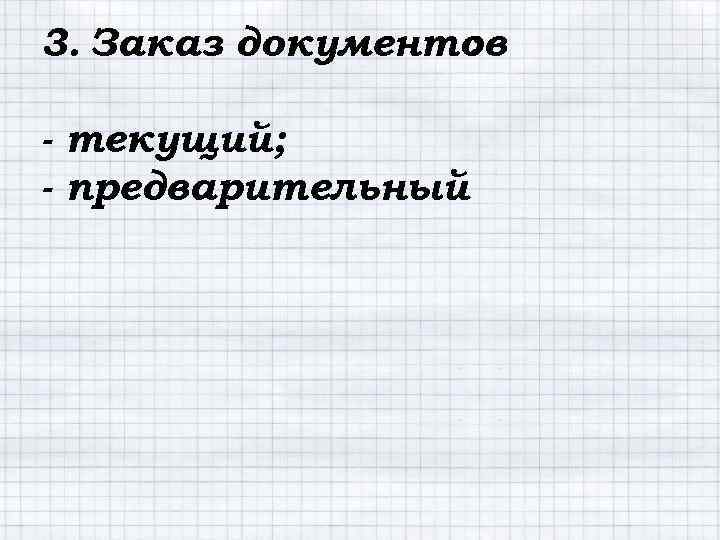 3. Заказ документов : - текущий; - предварительный 