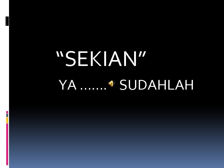 “SEKIAN” YA ……. SUDAHLAH 