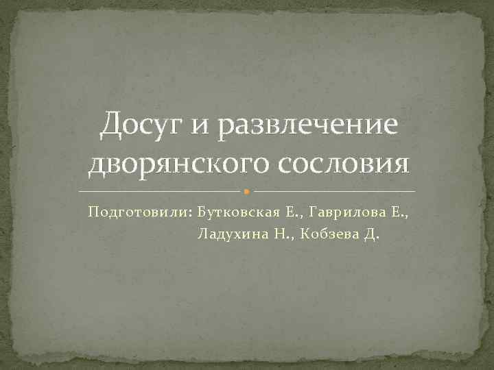 Досуг и развлечение дворянского сословия Подготовили: Бутковская Е. , Гаврилова Е. , Ладухина Н.