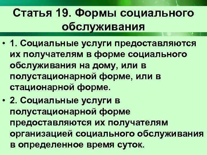 Статья 19. Формы социального обслуживания • 1. Социальные услуги предоставляются их получателям в форме