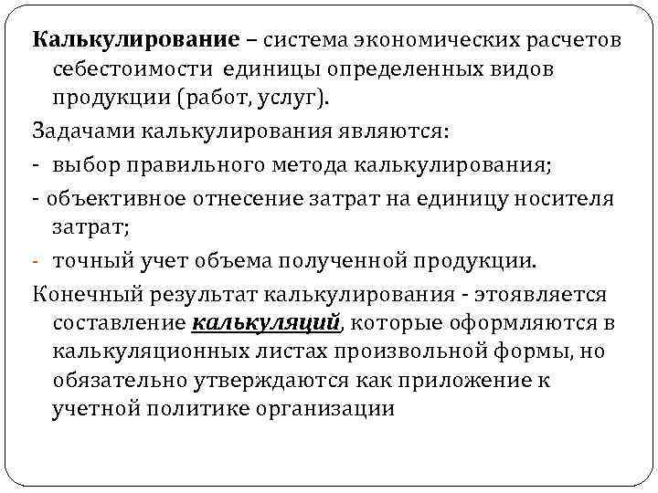 Калькулирование – система экономических расчетов себестоимости единицы определенных видов продукции (работ, услуг). Задачами калькулирования