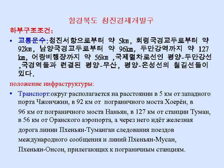 함경북도 청진경제개발구 하부구조조건: • 교통운수: 청진서항으로부터 약 5㎞, 회령국경교두로부터 약 92㎞, 남양국경교두로부터 약 96