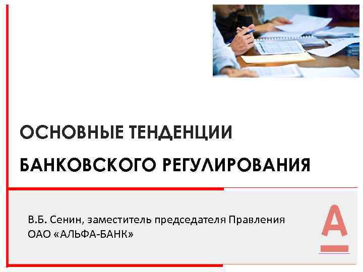 ОСНОВНЫЕ ТЕНДЕНЦИИ БАНКОВСКОГО РЕГУЛИРОВАНИЯ В. Б. Сенин, заместитель председателя Правления ОАО «АЛЬФА-БАНК» 