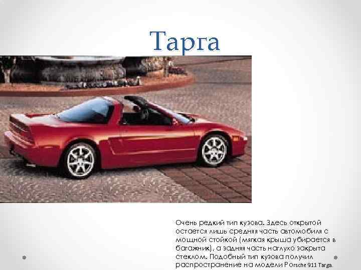 Тарга Очень редкий тип кузова. Здесь открытой остается лишь средняя часть автомобиля с мощной