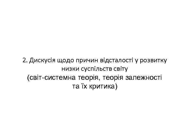 2. Дискусія щодо причин відсталості у розвитку низки суспільств світу (світ-системна теорія, теорія залежності