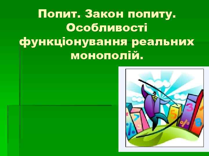 Попит. Закон попиту. Особливості функціонування реальних монополій. 