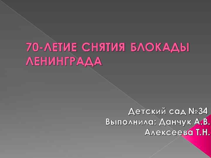 70 -ЛЕТИЕ СНЯТИЯ БЛОКАДЫ ЛЕНИНГРАДА Детский сад № 34 Выполнила: Данчук А. В. Алексеева