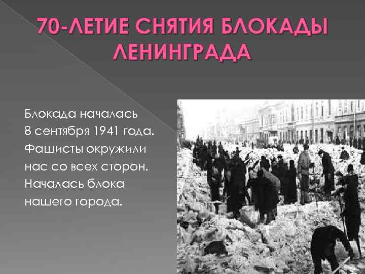 70 -ЛЕТИЕ СНЯТИЯ БЛОКАДЫ ЛЕНИНГРАДА Блокада началась 8 сентября 1941 года. Фашисты окружили нас