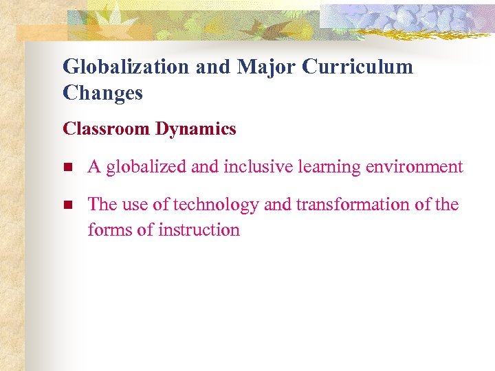 Globalization and Major Curriculum Changes Classroom Dynamics n A globalized and inclusive learning environment