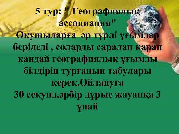 5 тур: " Географиялық ассоциация" Оқушыларға әр түрлі ұғымдар беріледі , соларды саралап карап