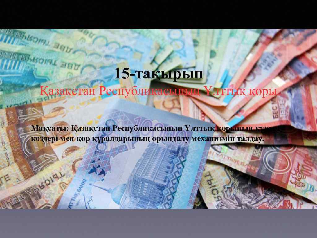 15 -тақырып Қазақстан Республикасының Ұлттық қоры. Мақсаты: Қазақстан Республикасының Ұлттық қорының құрылу көздері мен
