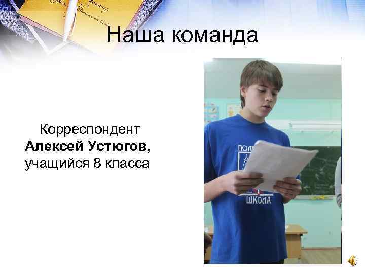 Наша команда Корреспондент Алексей Устюгов, учащийся 8 класса 