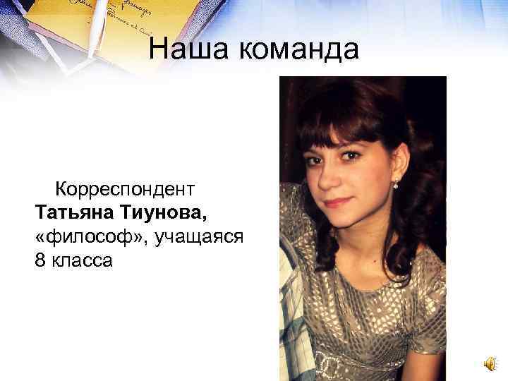 Наша команда Корреспондент Татьяна Тиунова, «философ» , учащаяся 8 класса 