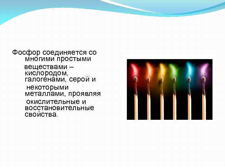 Фосфор соединяется со многими простыми веществами – кислородом, галогенами, серой и некоторыми металлами, проявляя