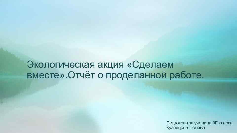 Экологическая акция «Сделаем вместе» . Отчёт о проделанной работе. Подготовила ученица 9 Г класса
