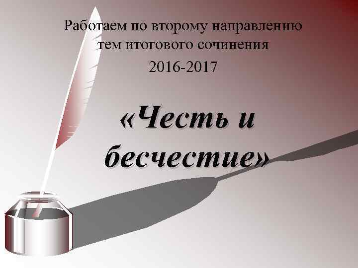 Работаем по второму направлению тем итогового сочинения 2016 -2017 «Честь и бесчестие» 